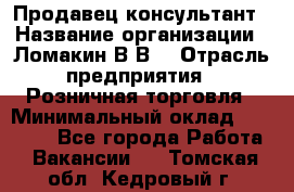 Продавец-консультант › Название организации ­ Ломакин В.В. › Отрасль предприятия ­ Розничная торговля › Минимальный оклад ­ 35 000 - Все города Работа » Вакансии   . Томская обл.,Кедровый г.